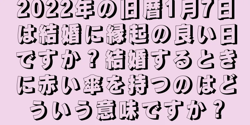 2022年の旧暦1月7日は結婚に縁起の良い日ですか？結婚するときに赤い傘を持つのはどういう意味ですか？