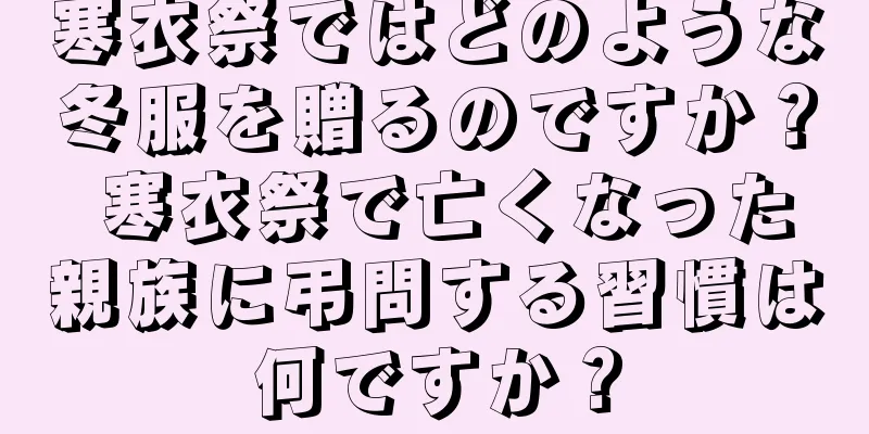 寒衣祭ではどのような冬服を贈るのですか？ 寒衣祭で亡くなった親族に弔問する習慣は何ですか？