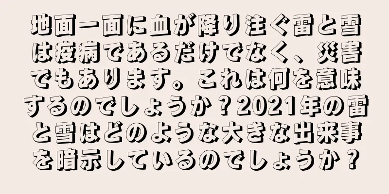地面一面に血が降り注ぐ雷と雪は疫病であるだけでなく、災害でもあります。これは何を意味するのでしょうか？2021年の雷と雪はどのような大きな出来事を暗示しているのでしょうか？
