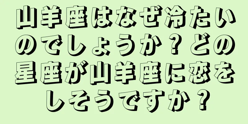 山羊座はなぜ冷たいのでしょうか？どの星座が山羊座に恋をしそうですか？