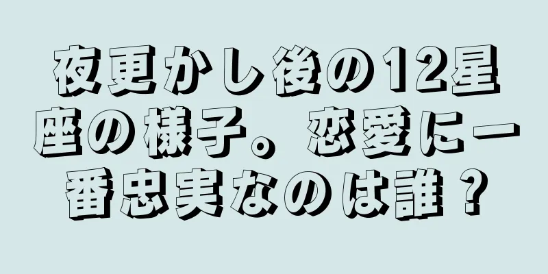 夜更かし後の12星座の様子。恋愛に一番忠実なのは誰？