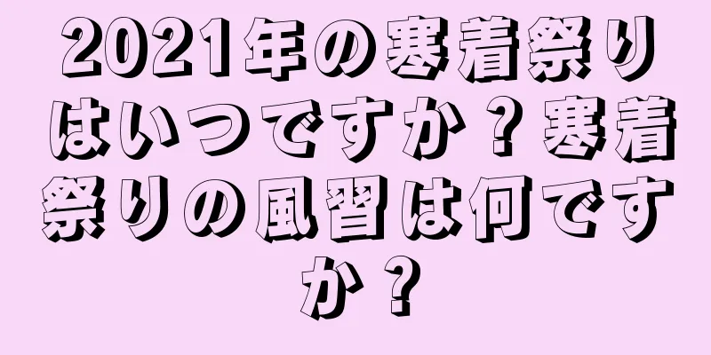 2021年の寒着祭りはいつですか？寒着祭りの風習は何ですか？