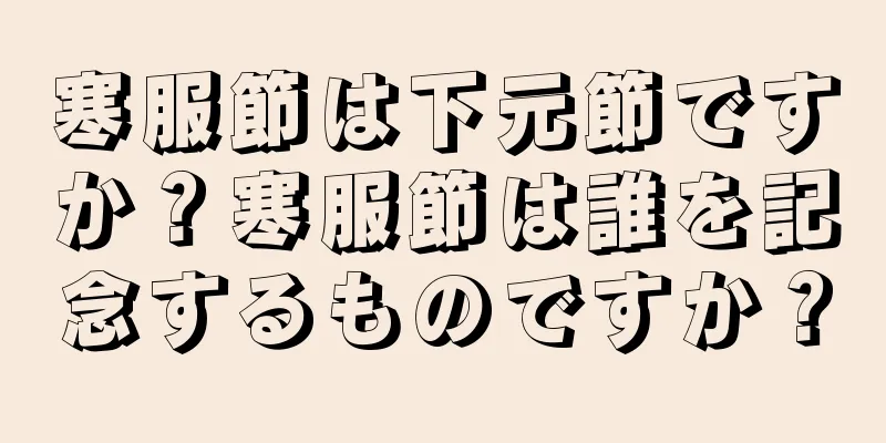 寒服節は下元節ですか？寒服節は誰を記念するものですか？