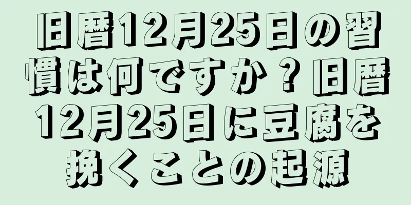 旧暦12月25日の習慣は何ですか？旧暦12月25日に豆腐を挽くことの起源