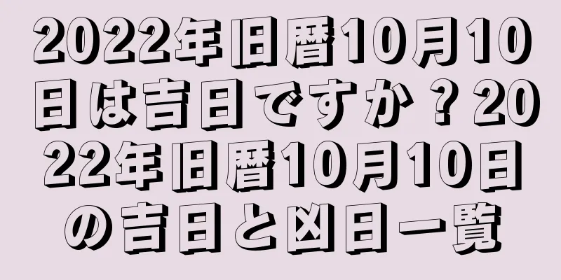 2022年旧暦10月10日は吉日ですか？2022年旧暦10月10日の吉日と凶日一覧