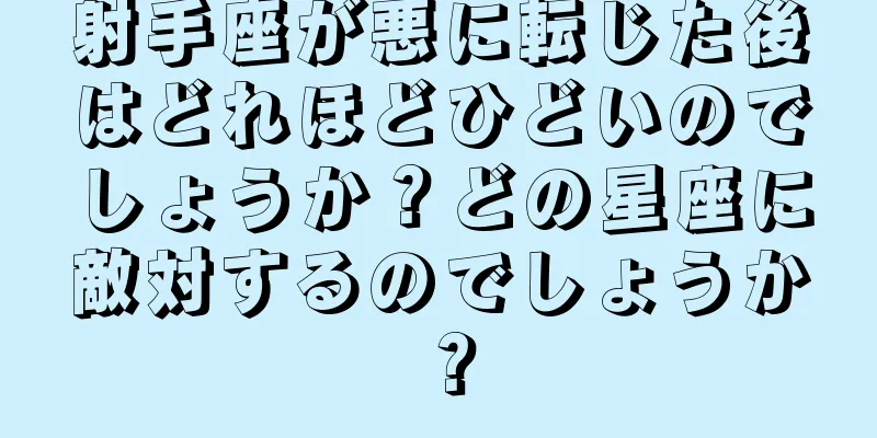 射手座が悪に転じた後はどれほどひどいのでしょうか？どの星座に敵対するのでしょうか？