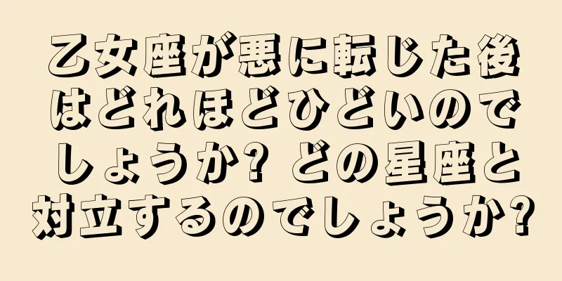 乙女座が悪に転じた後はどれほどひどいのでしょうか? どの星座と対立するのでしょうか?