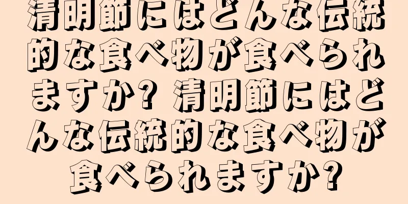 清明節にはどんな伝統的な食べ物が食べられますか? 清明節にはどんな伝統的な食べ物が食べられますか?