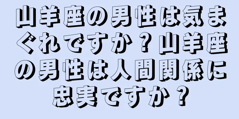 山羊座の男性は気まぐれですか？山羊座の男性は人間関係に忠実ですか？