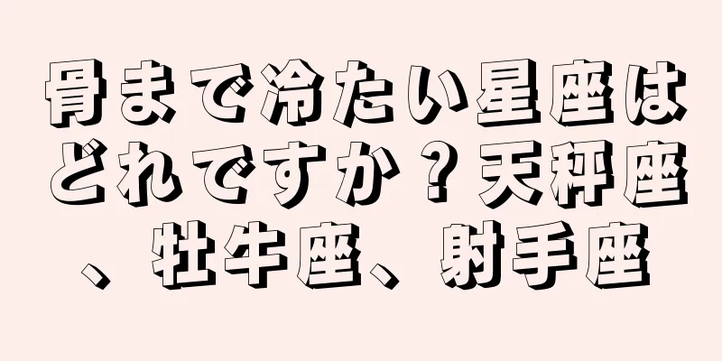 骨まで冷たい星座はどれですか？天秤座、牡牛座、射手座