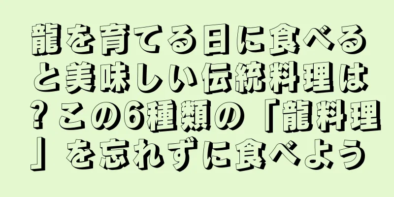 龍を育てる日に食べると美味しい伝統料理は？この6種類の「龍料理」を忘れずに食べよう