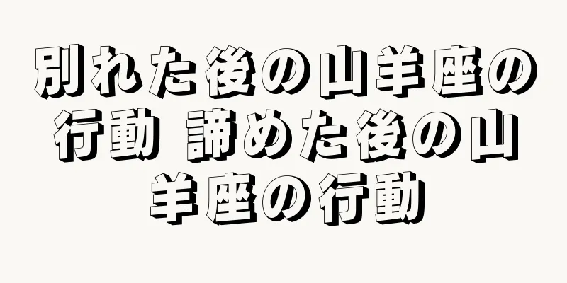 別れた後の山羊座の行動 諦めた後の山羊座の行動