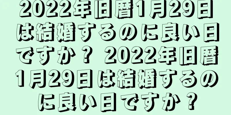 2022年旧暦1月29日は結婚するのに良い日ですか？ 2022年旧暦1月29日は結婚するのに良い日ですか？