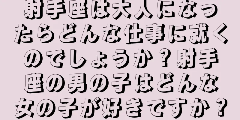 射手座は大人になったらどんな仕事に就くのでしょうか？射手座の男の子はどんな女の子が好きですか？