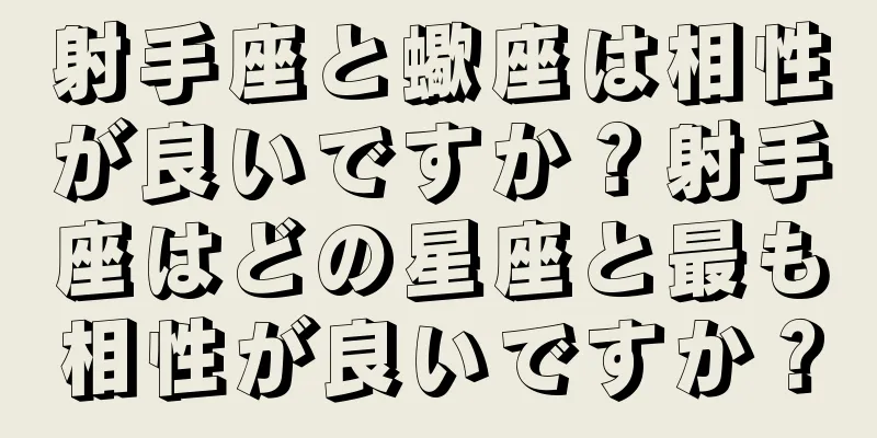 射手座と蠍座は相性が良いですか？射手座はどの星座と最も相性が良いですか？
