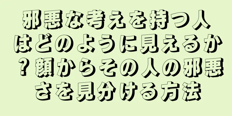 邪悪な考えを持つ人はどのように見えるか？顔からその人の邪悪さを見分ける方法
