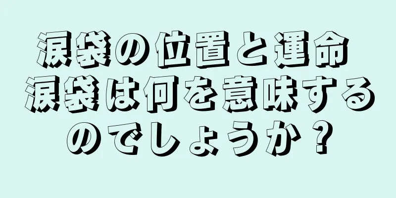 涙袋の位置と運命 涙袋は何を意味するのでしょうか？