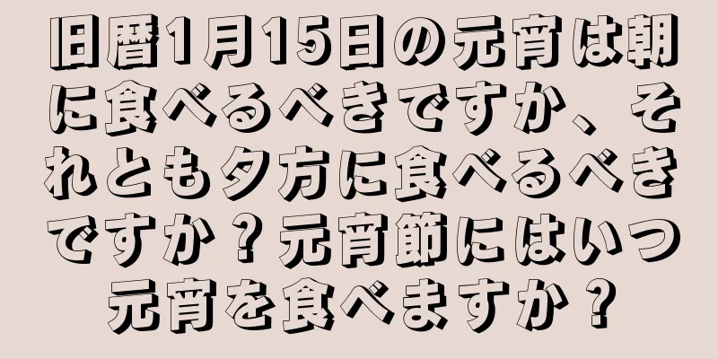 旧暦1月15日の元宵は朝に食べるべきですか、それとも夕方に食べるべきですか？元宵節にはいつ元宵を食べますか？