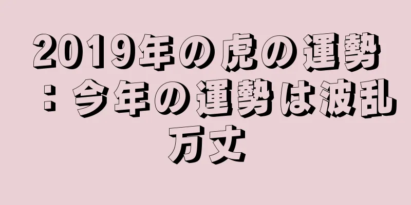 2019年の虎の運勢：今年の運勢は波乱万丈