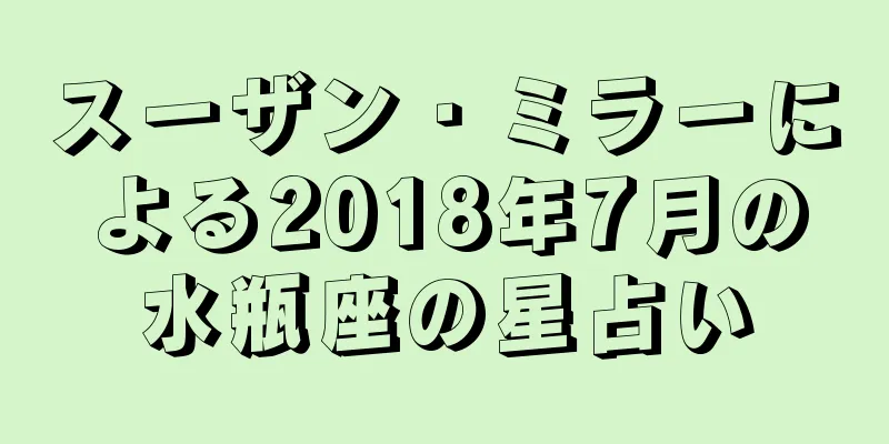 スーザン・ミラーによる2018年7月の水瓶座の星占い