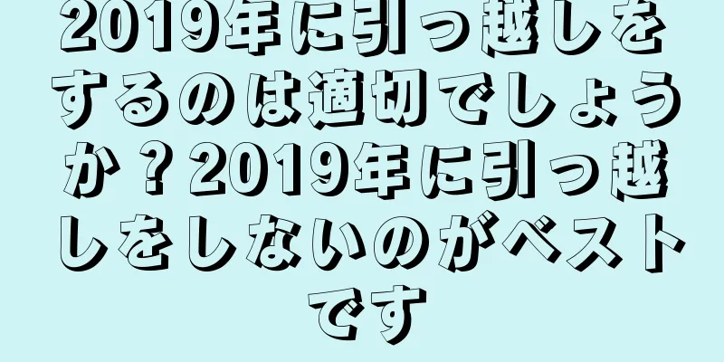 2019年に引っ越しをするのは適切でしょうか？2019年に引っ越しをしないのがベストです