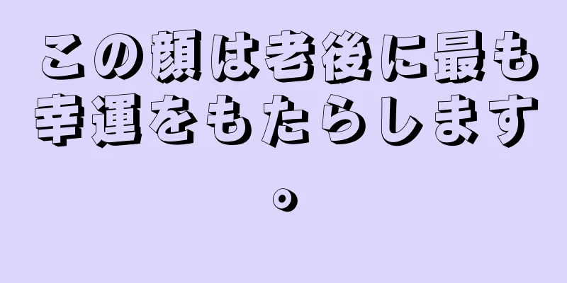 この顔は老後に最も幸運をもたらします。