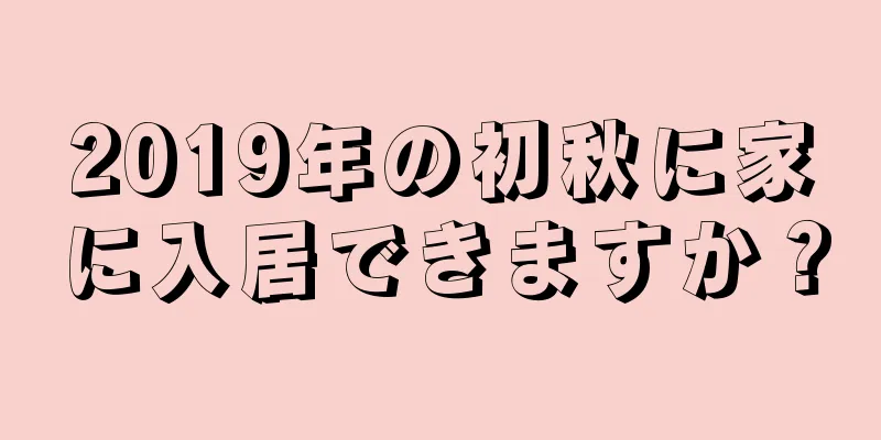 2019年の初秋に家に入居できますか？