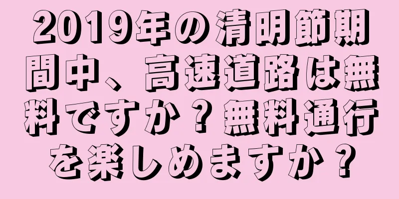 2019年の清明節期間中、高速道路は無料ですか？無料通行を楽しめますか？