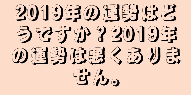 2019年の運勢はどうですか？2019年の運勢は悪くありません。