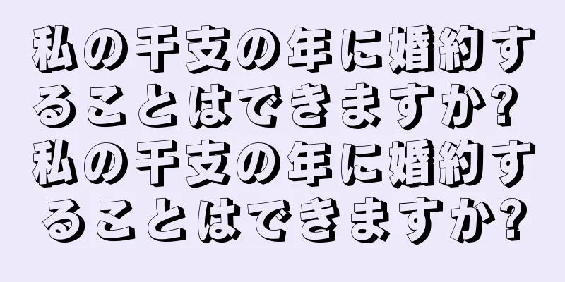 私の干支の年に婚約することはできますか? 私の干支の年に婚約することはできますか?