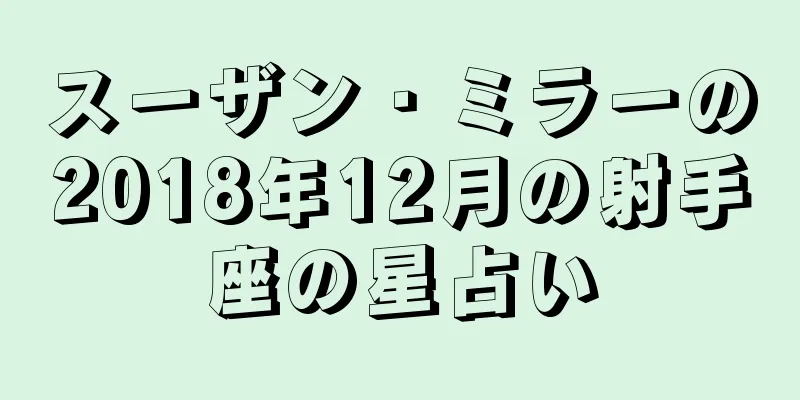 スーザン・ミラーの2018年12月の射手座の星占い