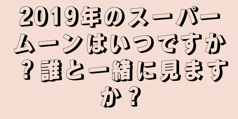 2019年のスーパームーンはいつですか？誰と一緒に見ますか？