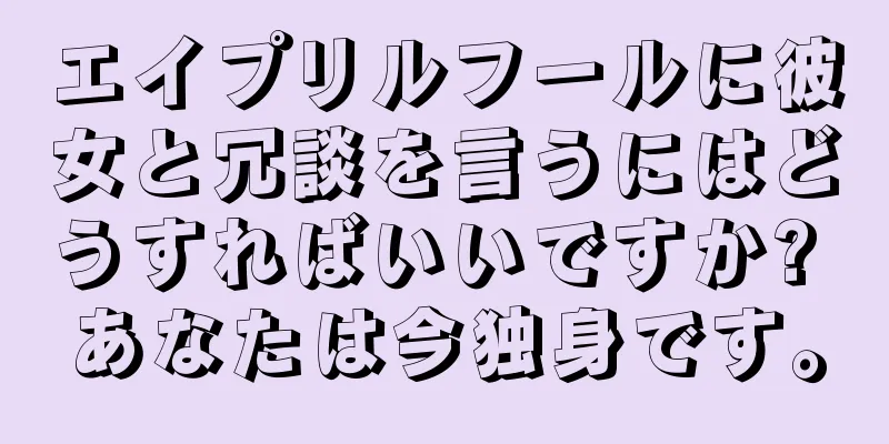 エイプリルフールに彼女と冗談を言うにはどうすればいいですか? あなたは今独身です。