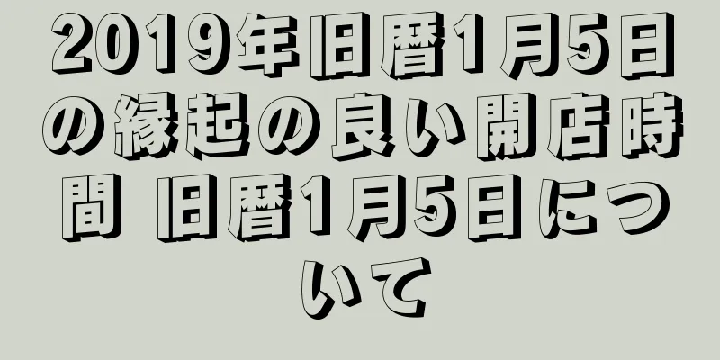 2019年旧暦1月5日の縁起の良い開店時間 旧暦1月5日について