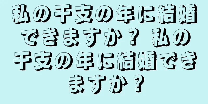 私の干支の年に結婚できますか？ 私の干支の年に結婚できますか？