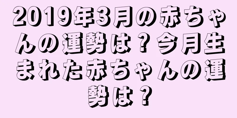 2019年3月の赤ちゃんの運勢は？今月生まれた赤ちゃんの運勢は？