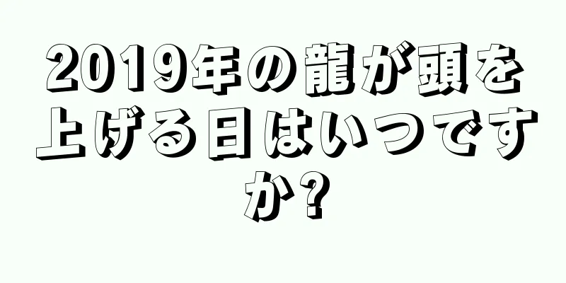 2019年の龍が頭を上げる日はいつですか?