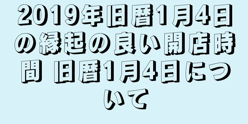 2019年旧暦1月4日の縁起の良い開店時間 旧暦1月4日について
