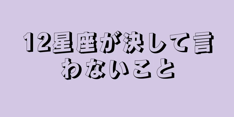 12星座が決して言わないこと