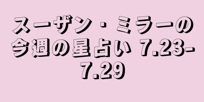 スーザン・ミラーの今週の星占い 7.23-7.29