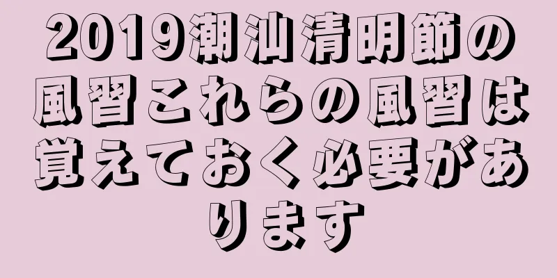 2019潮汕清明節の風習これらの風習は覚えておく必要があります