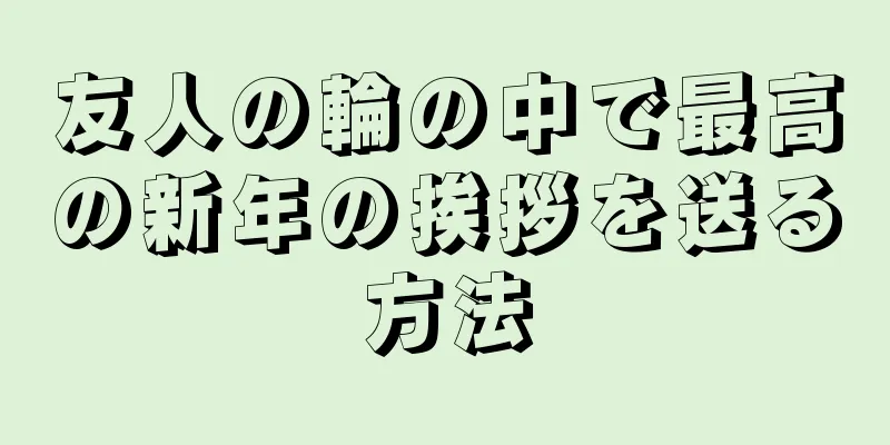 友人の輪の中で最高の新年の挨拶を送る方法