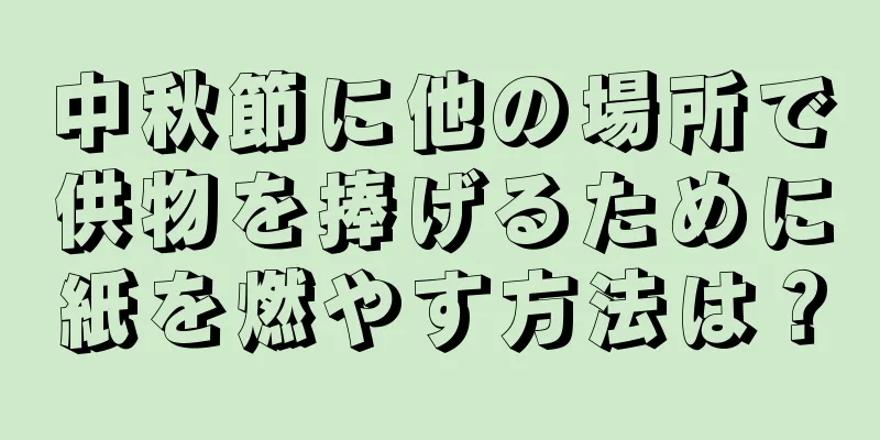中秋節に他の場所で供物を捧げるために紙を燃やす方法は？