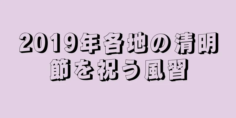 2019年各地の清明節を祝う風習