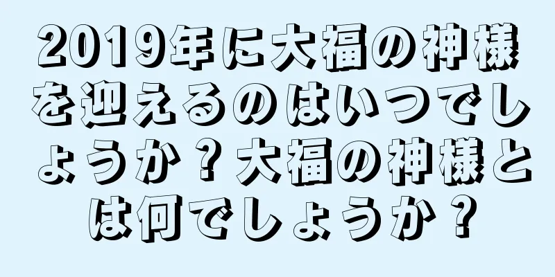 2019年に大福の神様を迎えるのはいつでしょうか？大福の神様とは何でしょうか？