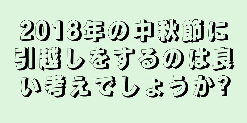 2018年の中秋節に引越しをするのは良い考えでしょうか?