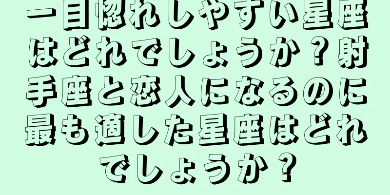 一目惚れしやすい星座はどれでしょうか？射手座と恋人になるのに最も適した星座はどれでしょうか？