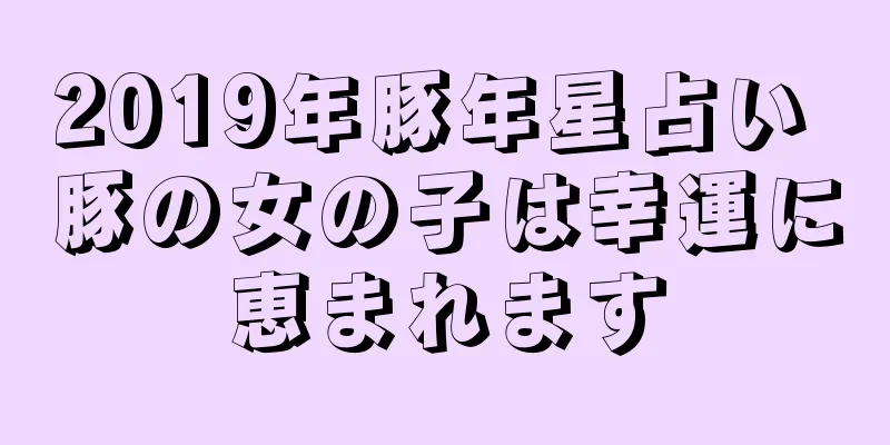 2019年豚年星占い 豚の女の子は幸運に恵まれます