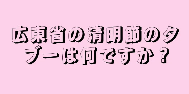 広東省の清明節のタブーは何ですか？