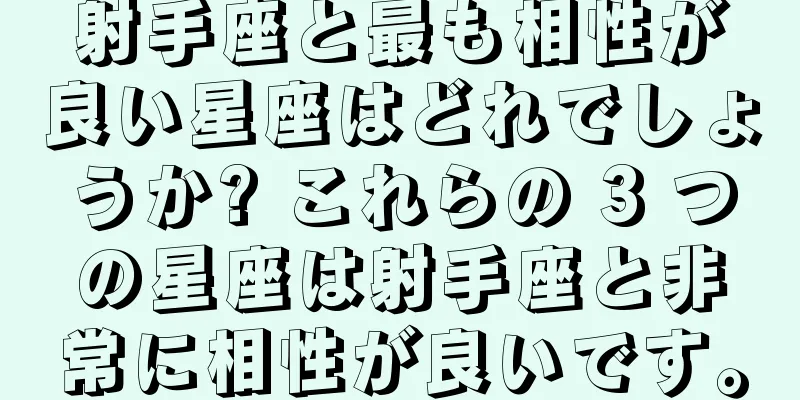 射手座と最も相性が良い星座はどれでしょうか? これらの 3 つの星座は射手座と非常に相性が良いです。